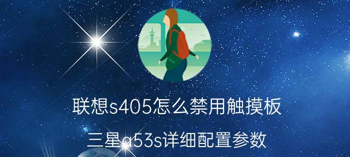 联想s405怎么禁用触摸板 三星a53s详细配置参数？